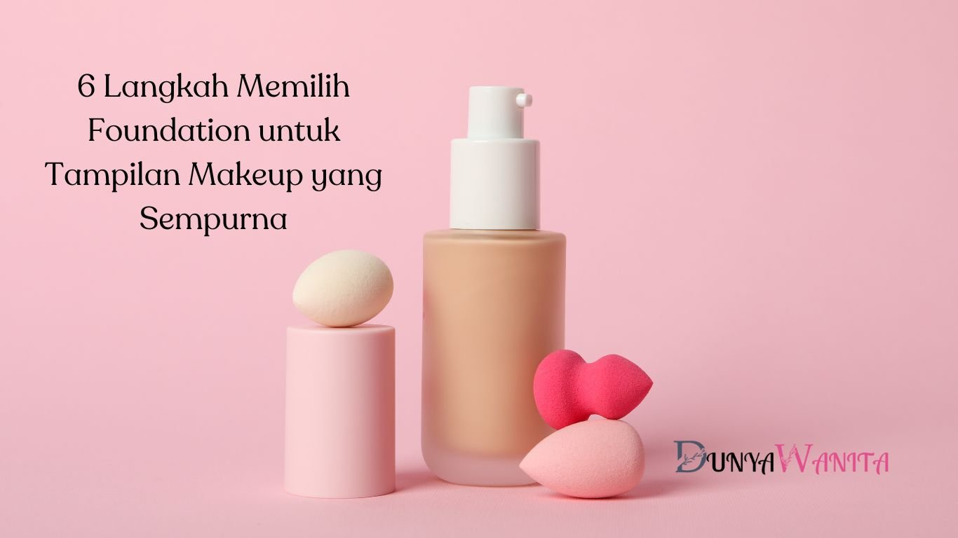 6 Langkah Memilih Foundation untuk Tampilan Makeup yang Sempurna